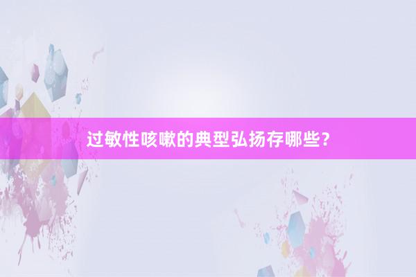 过敏性咳嗽的典型弘扬存哪些？