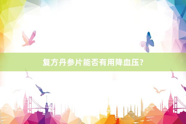 复方丹参片能否有用降血压？